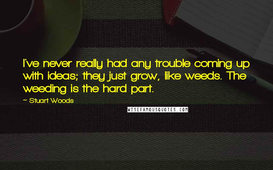 Stuart Woods Quotes: I've never really had any trouble coming up with ideas; they just grow, like weeds. The weeding is the hard part.