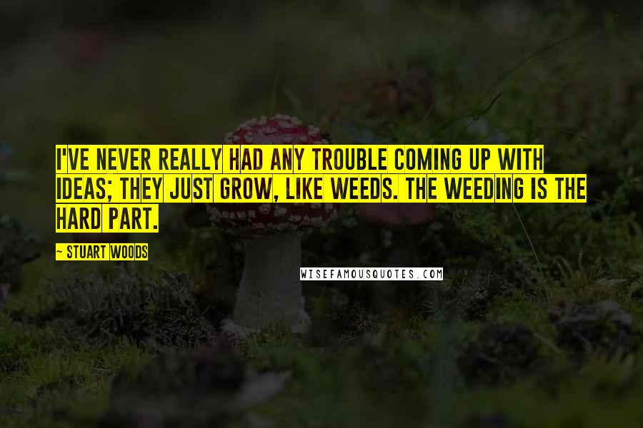 Stuart Woods Quotes: I've never really had any trouble coming up with ideas; they just grow, like weeds. The weeding is the hard part.