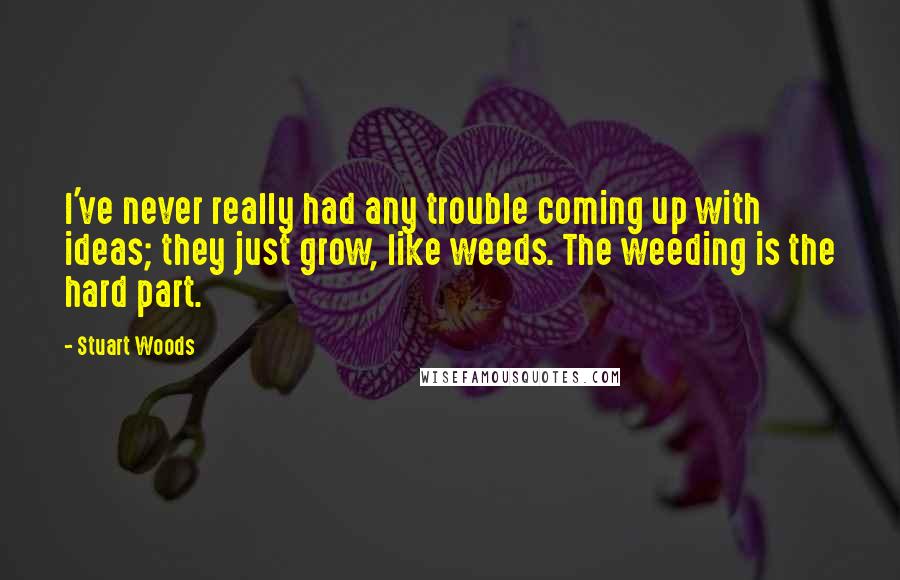 Stuart Woods Quotes: I've never really had any trouble coming up with ideas; they just grow, like weeds. The weeding is the hard part.