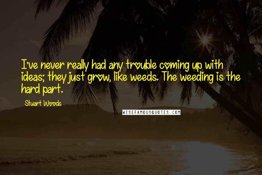 Stuart Woods Quotes: I've never really had any trouble coming up with ideas; they just grow, like weeds. The weeding is the hard part.