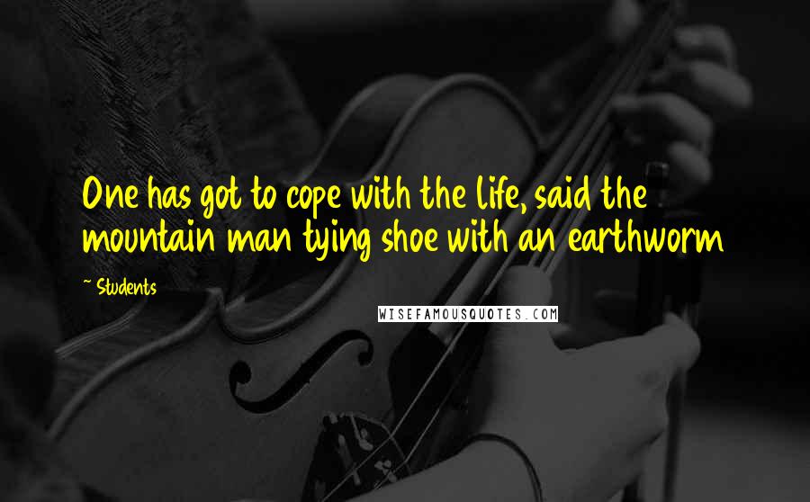 Students Quotes: One has got to cope with the life, said the mountain man tying shoe with an earthworm