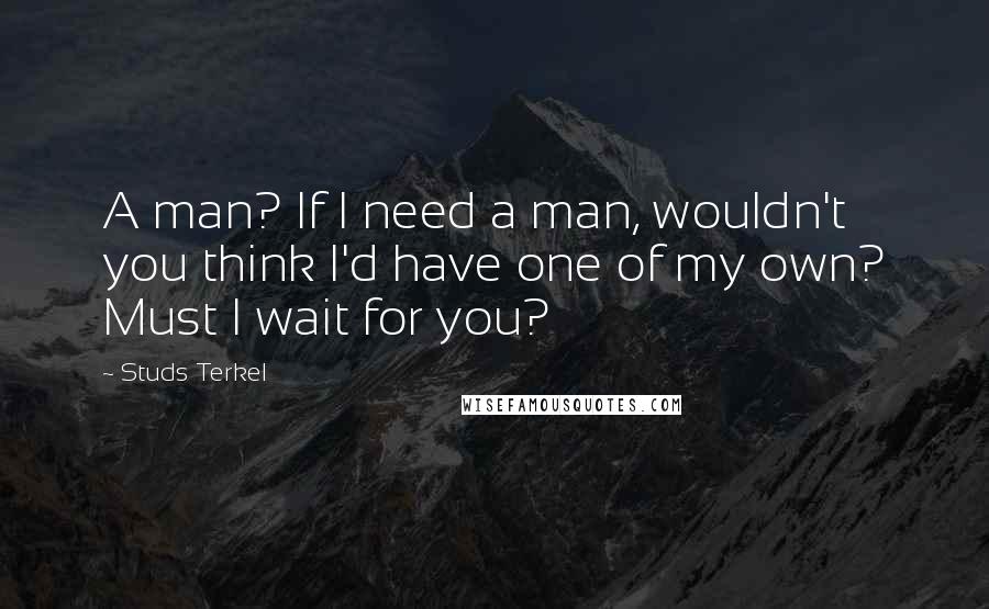 Studs Terkel Quotes: A man? If I need a man, wouldn't you think I'd have one of my own? Must I wait for you?