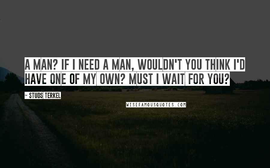 Studs Terkel Quotes: A man? If I need a man, wouldn't you think I'd have one of my own? Must I wait for you?