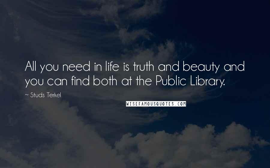 Studs Terkel Quotes: All you need in life is truth and beauty and you can find both at the Public Library.