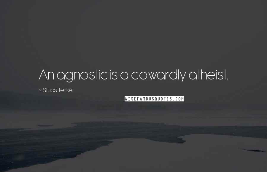 Studs Terkel Quotes: An agnostic is a cowardly atheist.
