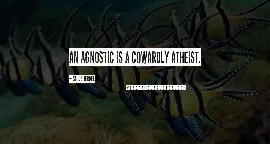 Studs Terkel Quotes: An agnostic is a cowardly atheist.
