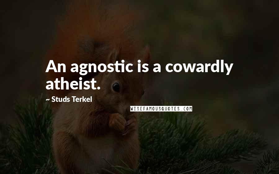 Studs Terkel Quotes: An agnostic is a cowardly atheist.