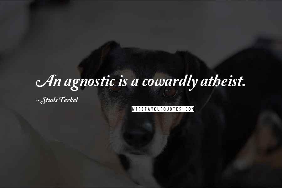 Studs Terkel Quotes: An agnostic is a cowardly atheist.