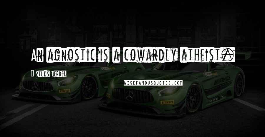 Studs Terkel Quotes: An agnostic is a cowardly atheist.