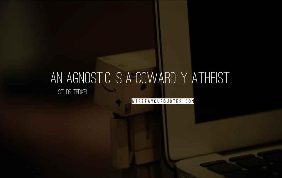 Studs Terkel Quotes: An agnostic is a cowardly atheist.
