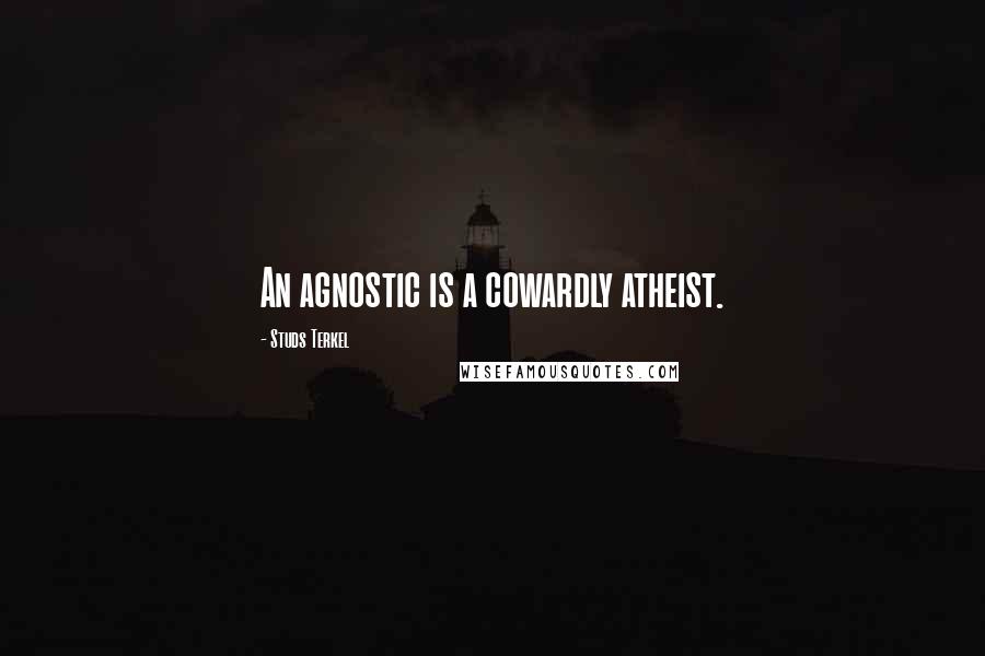 Studs Terkel Quotes: An agnostic is a cowardly atheist.