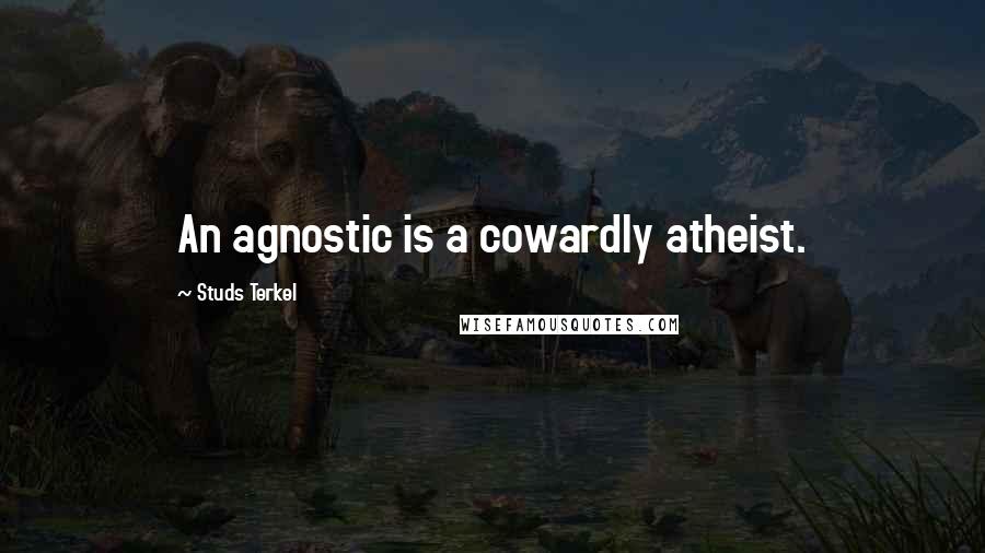 Studs Terkel Quotes: An agnostic is a cowardly atheist.