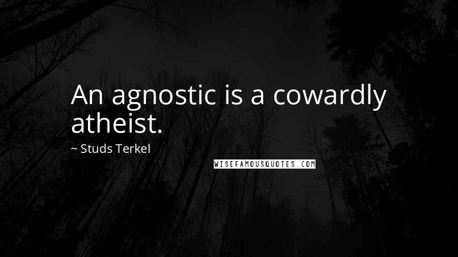 Studs Terkel Quotes: An agnostic is a cowardly atheist.