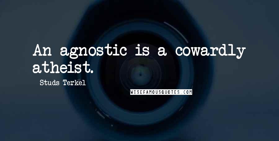 Studs Terkel Quotes: An agnostic is a cowardly atheist.