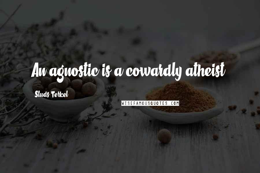 Studs Terkel Quotes: An agnostic is a cowardly atheist.