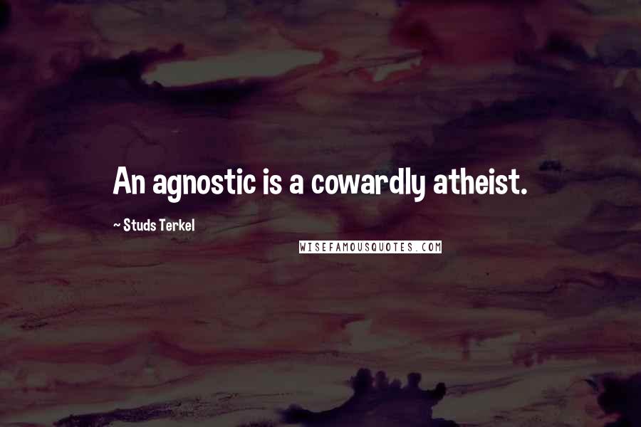 Studs Terkel Quotes: An agnostic is a cowardly atheist.