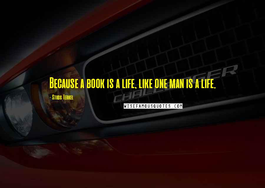 Studs Terkel Quotes: Because a book is a life, like one man is a life.