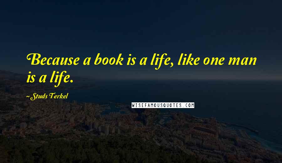 Studs Terkel Quotes: Because a book is a life, like one man is a life.