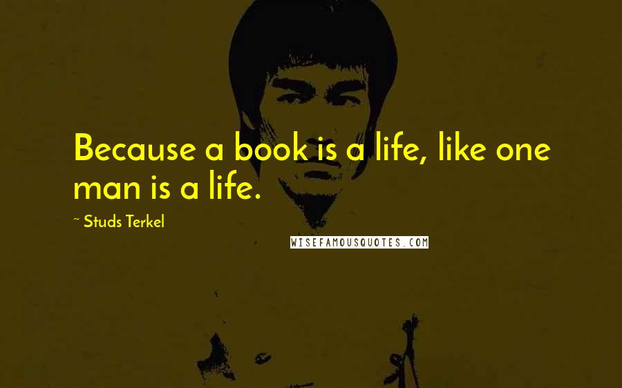Studs Terkel Quotes: Because a book is a life, like one man is a life.