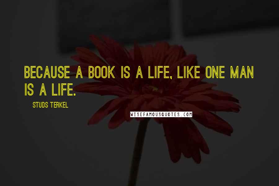 Studs Terkel Quotes: Because a book is a life, like one man is a life.