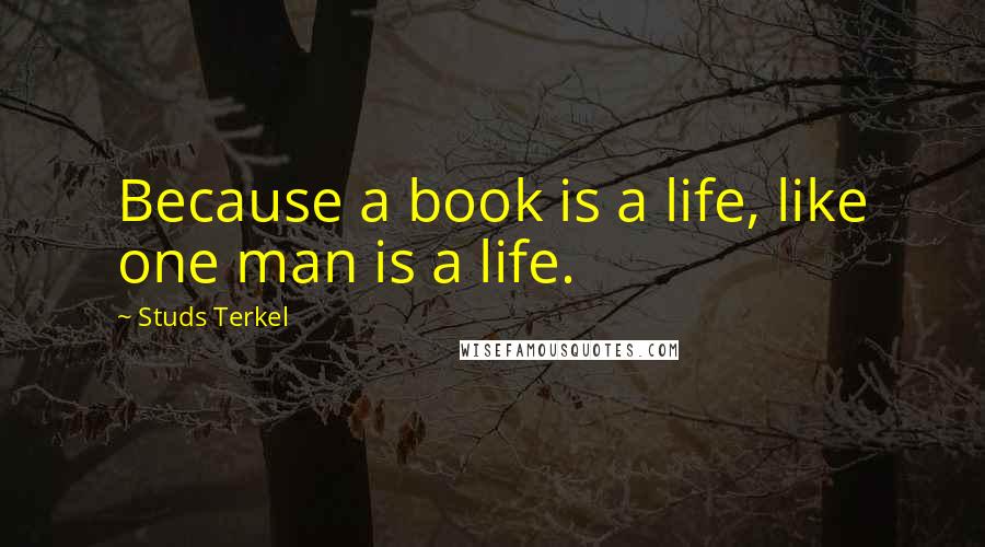 Studs Terkel Quotes: Because a book is a life, like one man is a life.