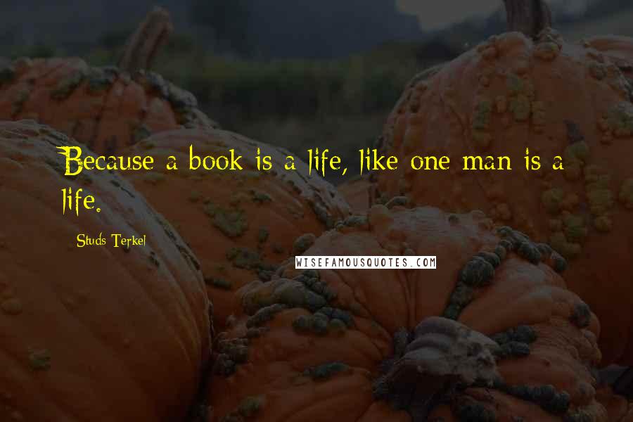 Studs Terkel Quotes: Because a book is a life, like one man is a life.
