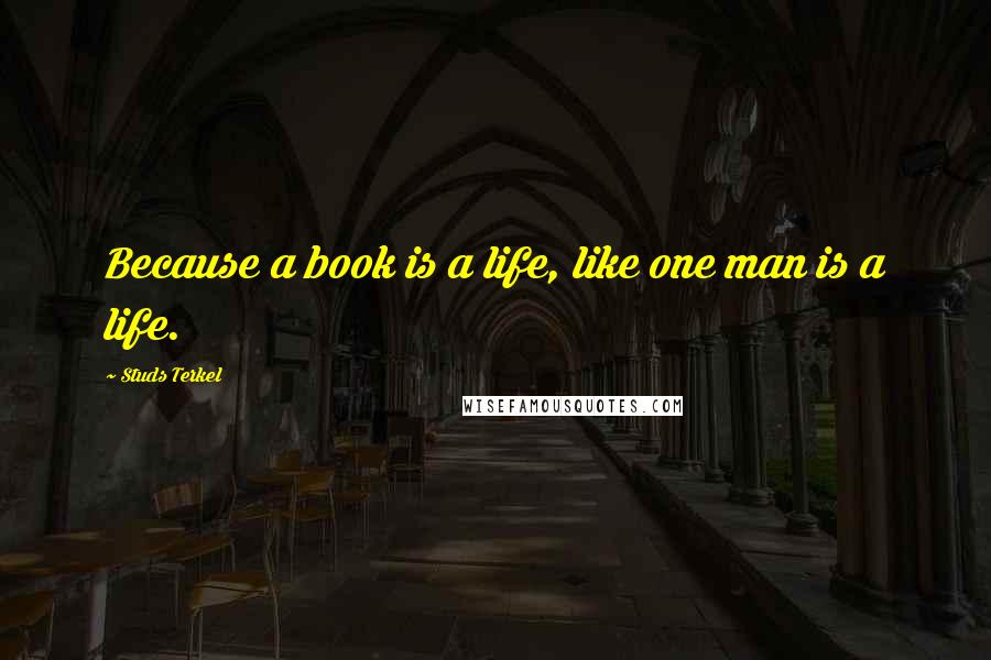 Studs Terkel Quotes: Because a book is a life, like one man is a life.