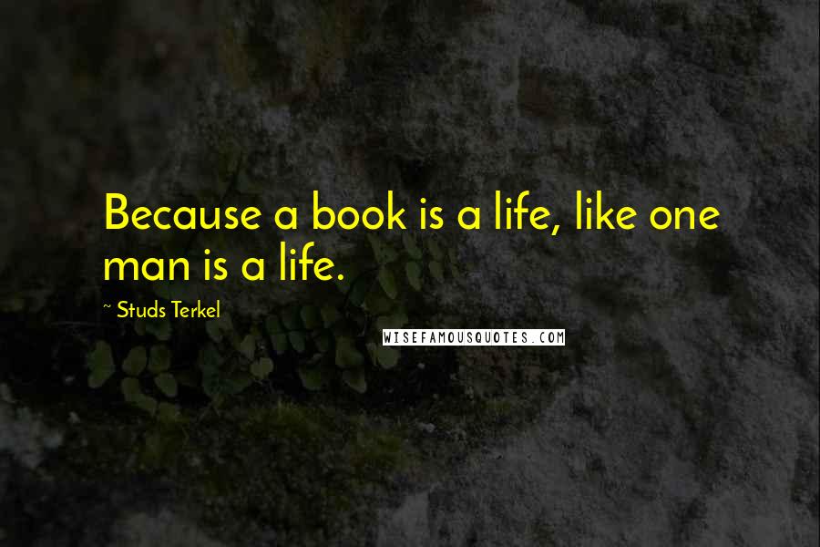 Studs Terkel Quotes: Because a book is a life, like one man is a life.