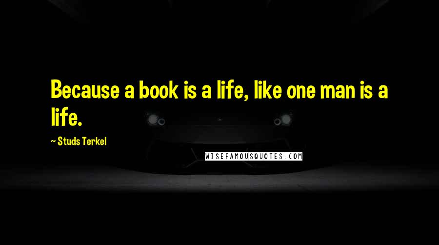 Studs Terkel Quotes: Because a book is a life, like one man is a life.