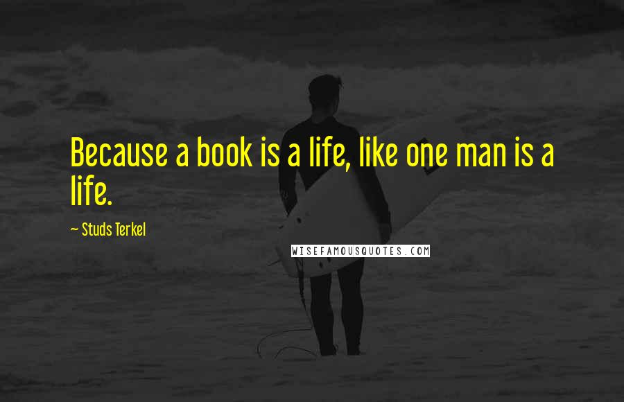 Studs Terkel Quotes: Because a book is a life, like one man is a life.