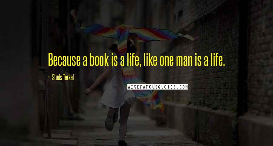 Studs Terkel Quotes: Because a book is a life, like one man is a life.