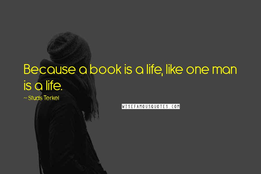 Studs Terkel Quotes: Because a book is a life, like one man is a life.