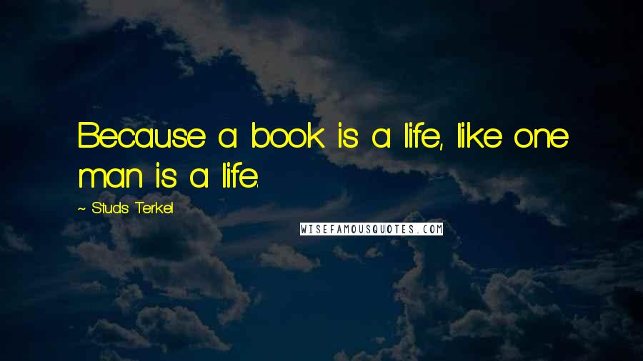 Studs Terkel Quotes: Because a book is a life, like one man is a life.