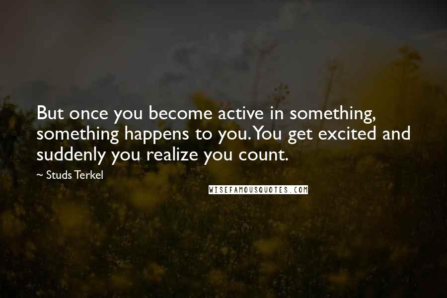 Studs Terkel Quotes: But once you become active in something, something happens to you. You get excited and suddenly you realize you count.
