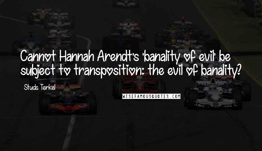 Studs Terkel Quotes: Cannot Hannah Arendt's 'banality of evil' be subject to transposition: the evil of banality?