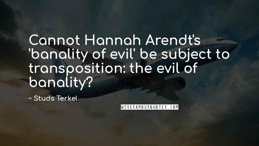 Studs Terkel Quotes: Cannot Hannah Arendt's 'banality of evil' be subject to transposition: the evil of banality?