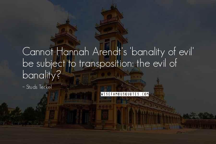 Studs Terkel Quotes: Cannot Hannah Arendt's 'banality of evil' be subject to transposition: the evil of banality?