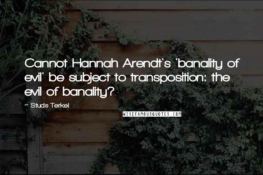 Studs Terkel Quotes: Cannot Hannah Arendt's 'banality of evil' be subject to transposition: the evil of banality?