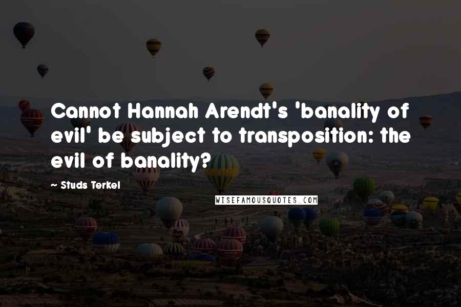 Studs Terkel Quotes: Cannot Hannah Arendt's 'banality of evil' be subject to transposition: the evil of banality?