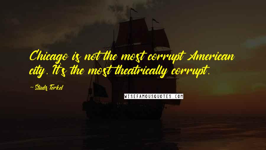 Studs Terkel Quotes: Chicago is not the most corrupt American city. It's the most theatrically corrupt.