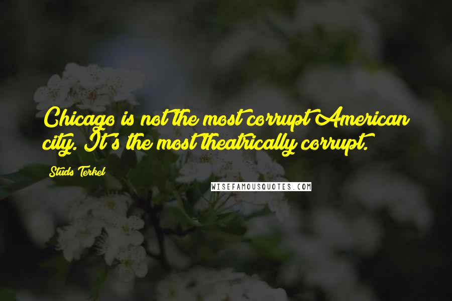 Studs Terkel Quotes: Chicago is not the most corrupt American city. It's the most theatrically corrupt.