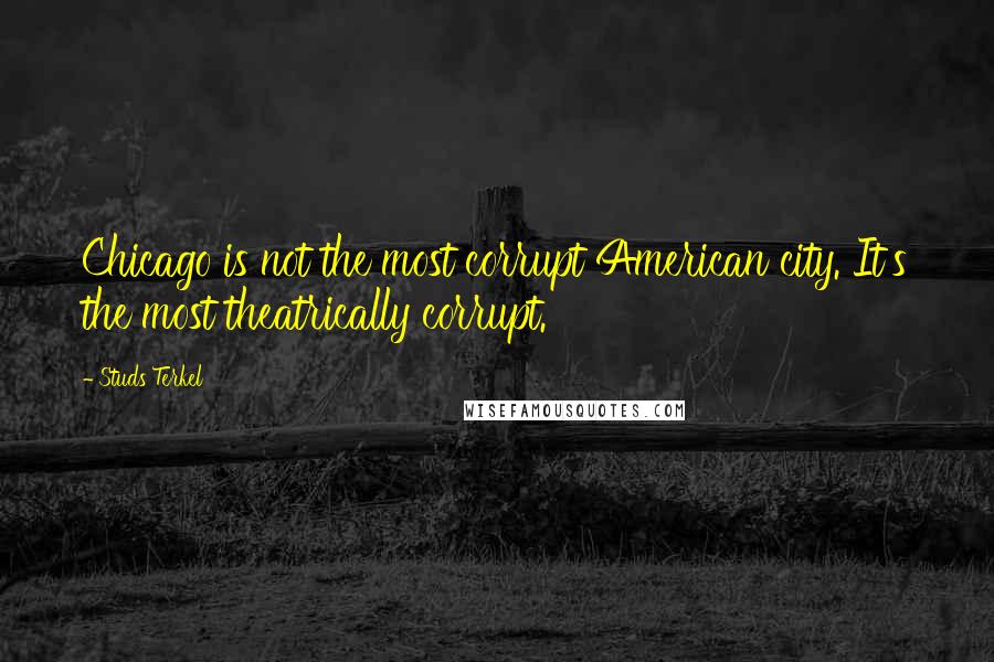 Studs Terkel Quotes: Chicago is not the most corrupt American city. It's the most theatrically corrupt.