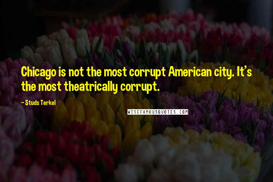Studs Terkel Quotes: Chicago is not the most corrupt American city. It's the most theatrically corrupt.