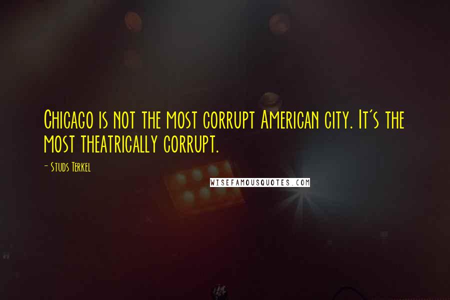 Studs Terkel Quotes: Chicago is not the most corrupt American city. It's the most theatrically corrupt.