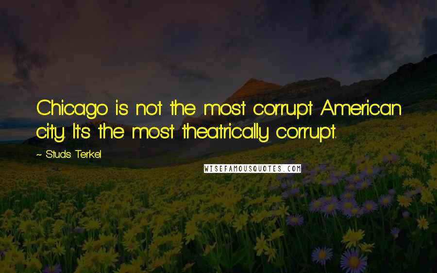 Studs Terkel Quotes: Chicago is not the most corrupt American city. It's the most theatrically corrupt.