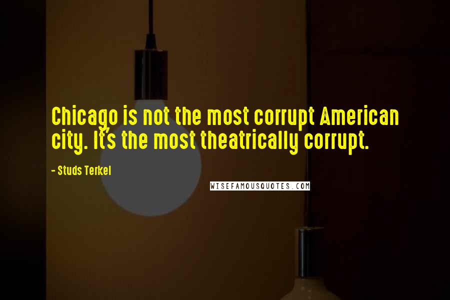 Studs Terkel Quotes: Chicago is not the most corrupt American city. It's the most theatrically corrupt.