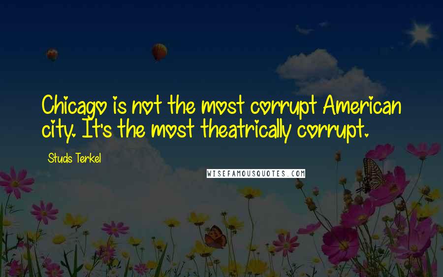 Studs Terkel Quotes: Chicago is not the most corrupt American city. It's the most theatrically corrupt.