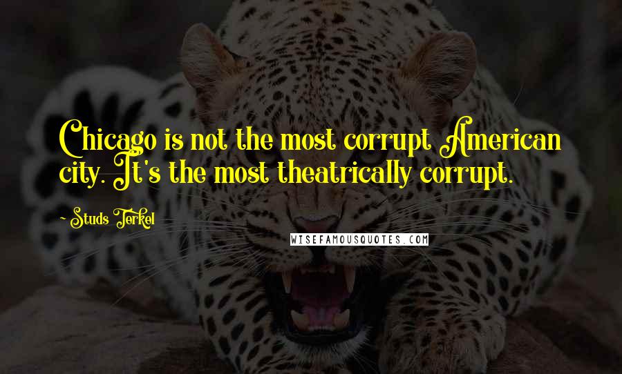 Studs Terkel Quotes: Chicago is not the most corrupt American city. It's the most theatrically corrupt.