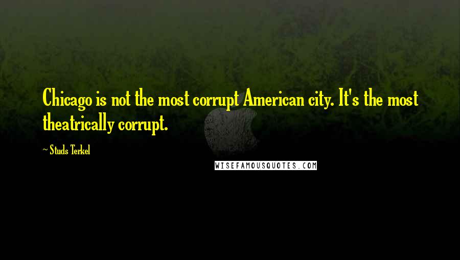 Studs Terkel Quotes: Chicago is not the most corrupt American city. It's the most theatrically corrupt.