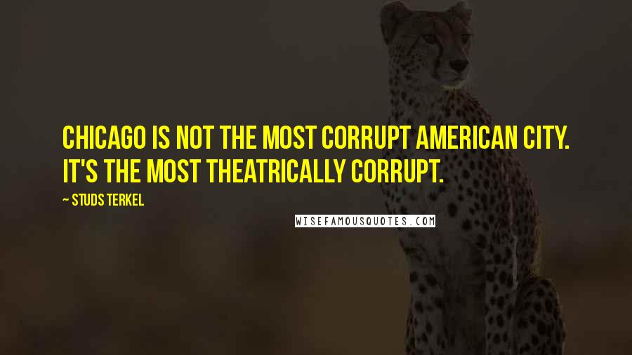 Studs Terkel Quotes: Chicago is not the most corrupt American city. It's the most theatrically corrupt.